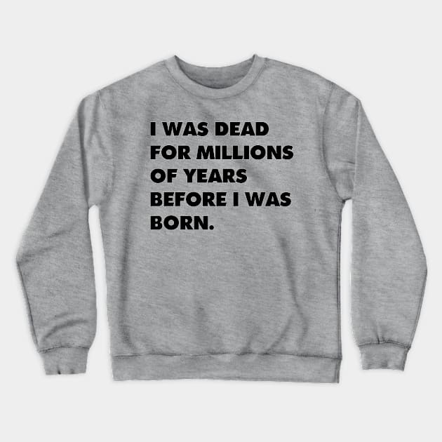 I was dead for millions of years before I was born. Crewneck Sweatshirt by AltrusianGrace